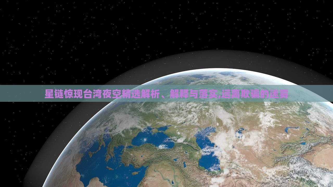 星鏈驚現(xiàn)臺(tái)灣夜空精選解析、解釋與落實(shí),遠(yuǎn)離欺騙的迷霧 星鏈驚現(xiàn)臺(tái)灣夜空精選解析、解釋與落實(shí),遠(yuǎn)離欺騙的迷霧