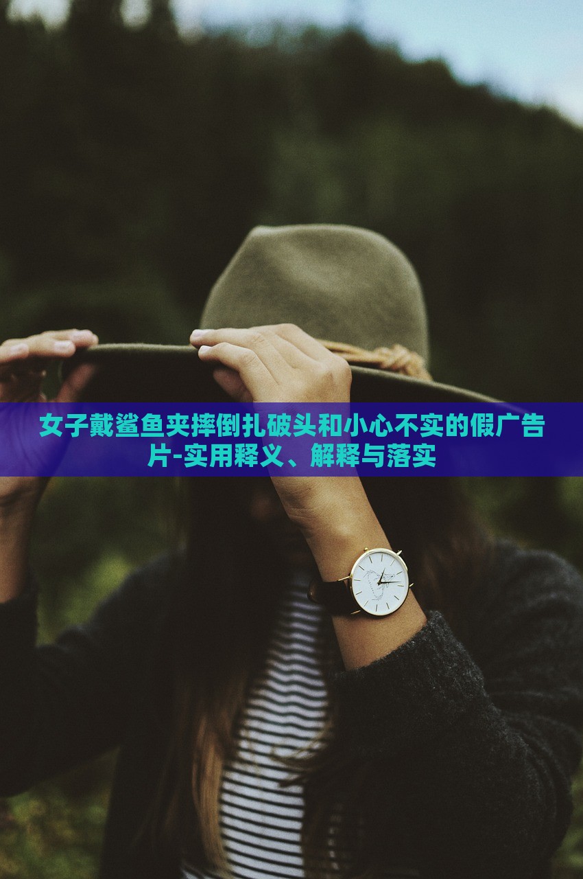 女子戴鯊魚夾摔倒扎破頭和小心不實的假廣告片-實用釋義、解釋與落實