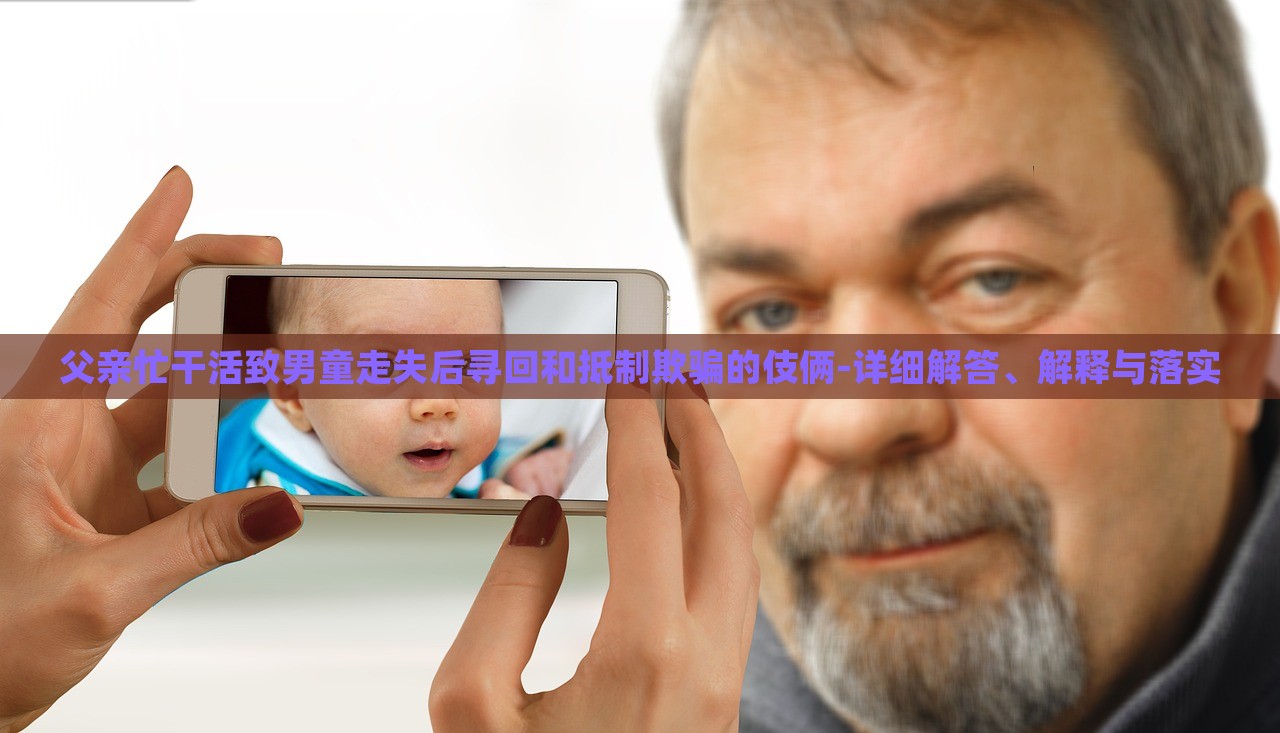 父親忙干活致男童走失后尋回和抵制欺騙的伎倆-詳細解答、解釋與落實
