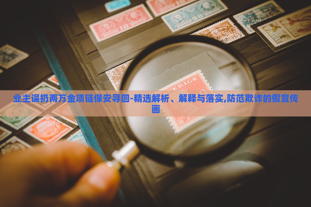 業(yè)主誤扔兩萬(wàn)金項(xiàng)鏈保安尋回-精選解析、解釋與落實(shí),防范欺詐的假宣傳畫 業(yè)主誤扔兩萬(wàn)金項(xiàng)鏈保安尋回-精選解析、解釋與落實(shí),防范欺詐的假宣傳畫