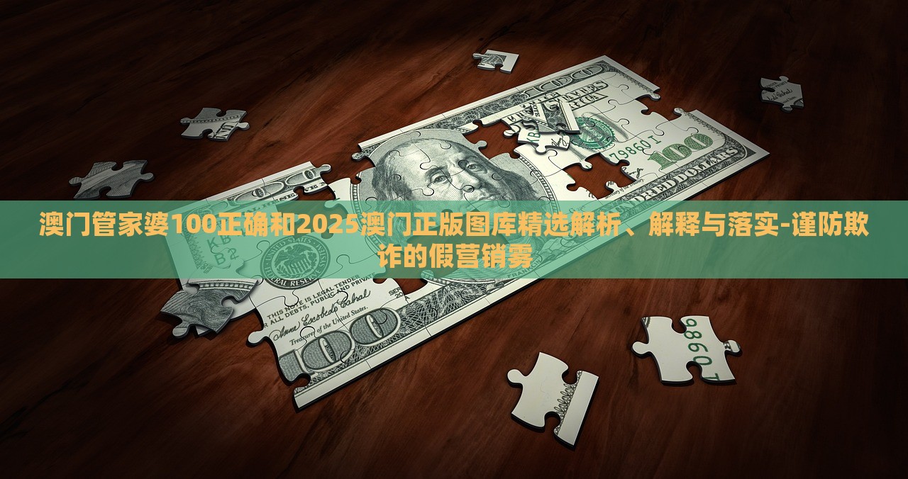 澳門管家婆100正確和2025澳門正版圖庫(kù)精選解析、解釋與落實(shí)-謹(jǐn)防欺詐的假營(yíng)銷霧