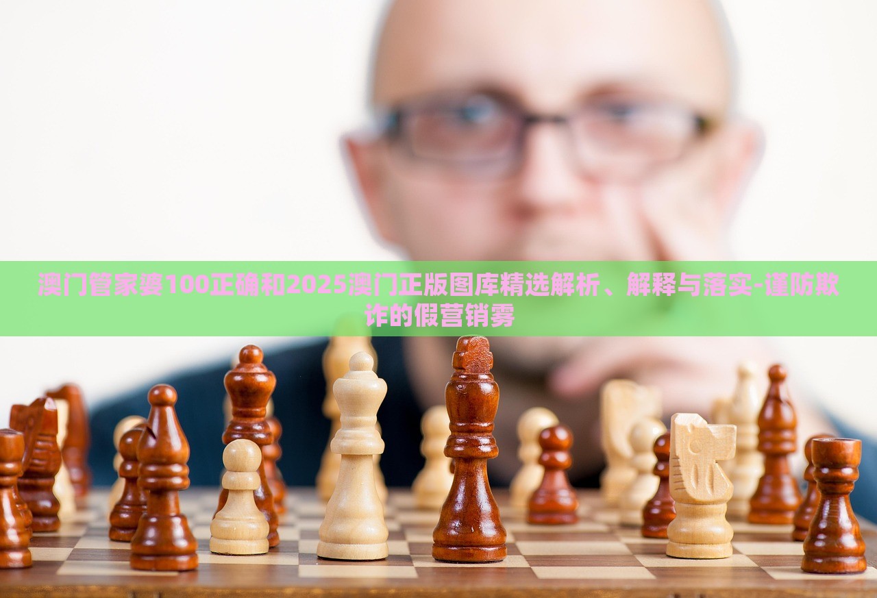 澳門管家婆100正確和2025澳門正版圖庫(kù)精選解析、解釋與落實(shí)-謹(jǐn)防欺詐的假營(yíng)銷霧