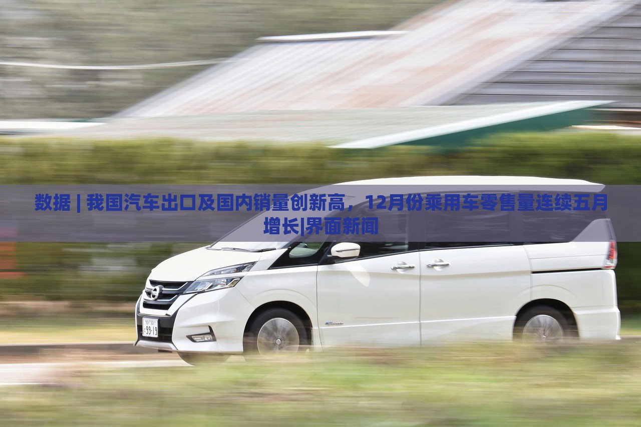 數(shù)據(jù) | 我國汽車出口及國內(nèi)銷量創(chuàng)新高，12月份乘用車零售量連續(xù)五月增長|界面新聞