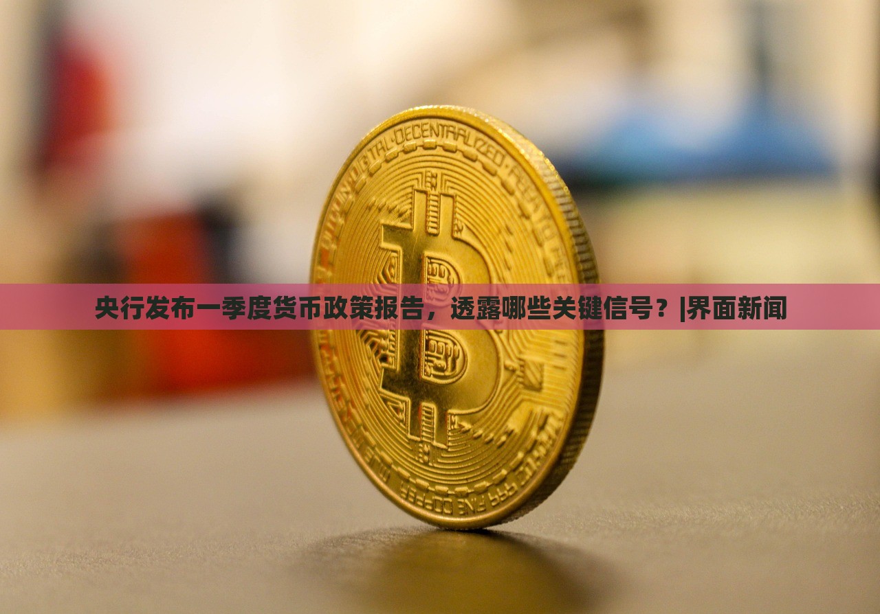 央行發(fā)布一季度貨幣政策報(bào)告，透露哪些關(guān)鍵信號(hào)？|界面新聞