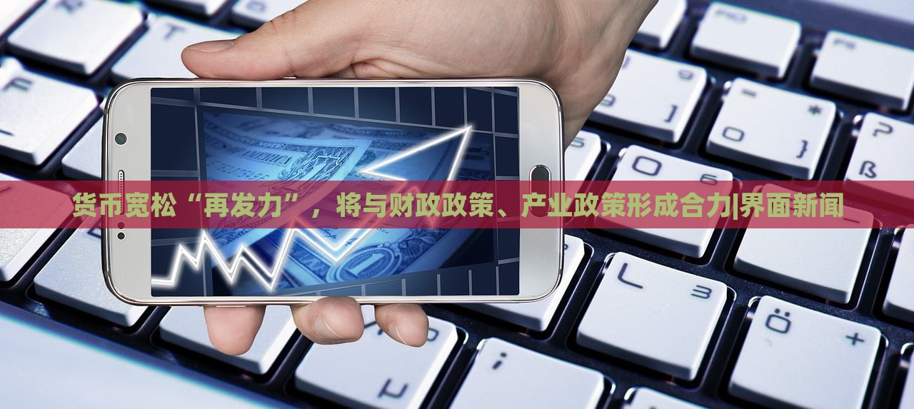 貨幣寬松“再發(fā)力”,將與財政政策、產(chǎn)業(yè)政策形成合力|界面新聞 貨幣寬松“再發(fā)力”,將與財政政策、產(chǎn)業(yè)政策形成合力|界面新聞