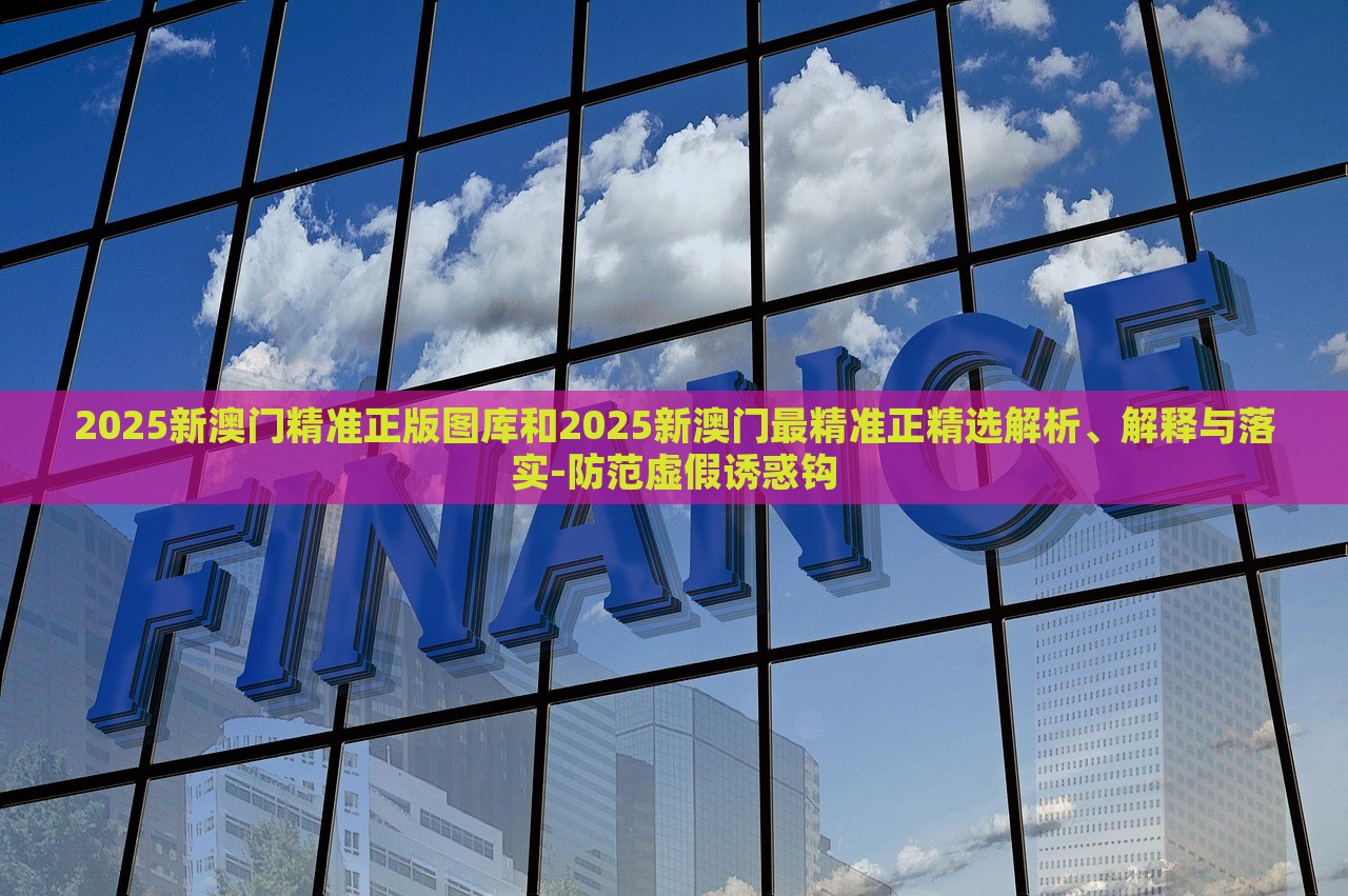 2025新澳門精準(zhǔn)正版圖庫和2025新澳門最精準(zhǔn)正精選解析、解釋與落實-防范虛假誘惑鉤 2025新澳門精準(zhǔn)正版圖庫和2025新澳門最精準(zhǔn)正精選解析、解釋與落實-防范虛假誘惑鉤