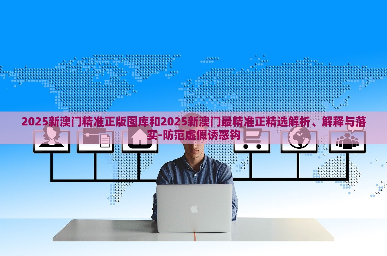 2025新澳門精準(zhǔn)正版圖庫和2025新澳門最精準(zhǔn)正精選解析、解釋與落實-防范虛假誘惑鉤 2025新澳門精準(zhǔn)正版圖庫和2025新澳門最精準(zhǔn)正精選解析、解釋與落實-防范虛假誘惑鉤