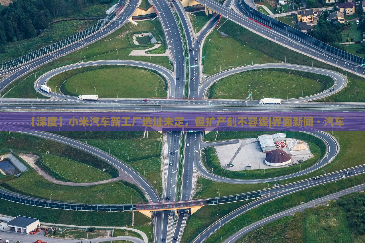【深度】小米汽車(chē)新工廠選址未定，但擴(kuò)產(chǎn)刻不容緩|界面新聞 · 汽車(chē)