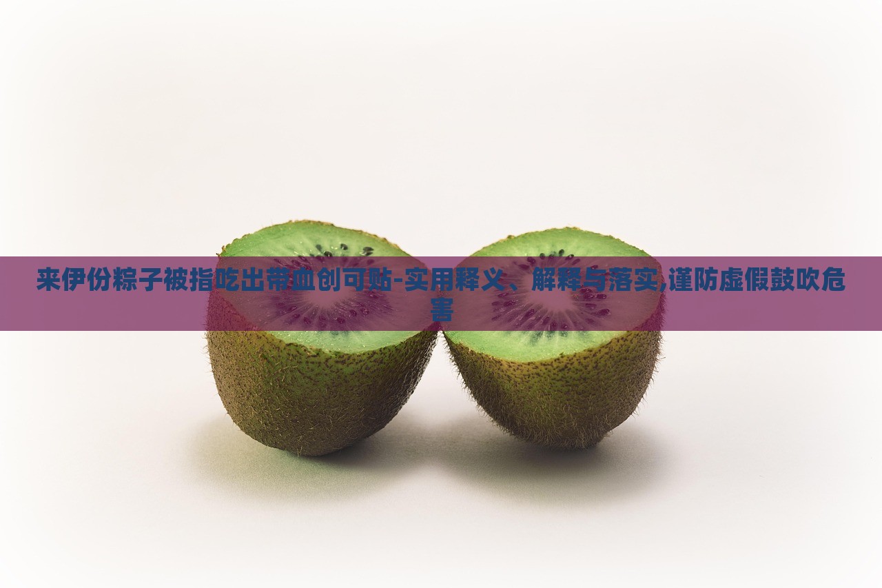 來(lái)伊份粽子被指吃出帶血?jiǎng)?chuàng)可貼-實(shí)用釋義、解釋與落實(shí),謹(jǐn)防虛假鼓吹危害 來(lái)伊份粽子被指吃出帶血?jiǎng)?chuàng)可貼-實(shí)用釋義、解釋與落實(shí),謹(jǐn)防虛假鼓吹危害