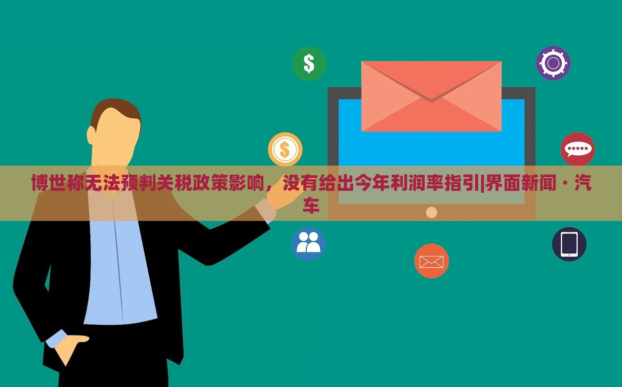 博世稱無法預(yù)判關(guān)稅政策影響，沒有給出今年利潤率指引|界面新聞 · 汽車