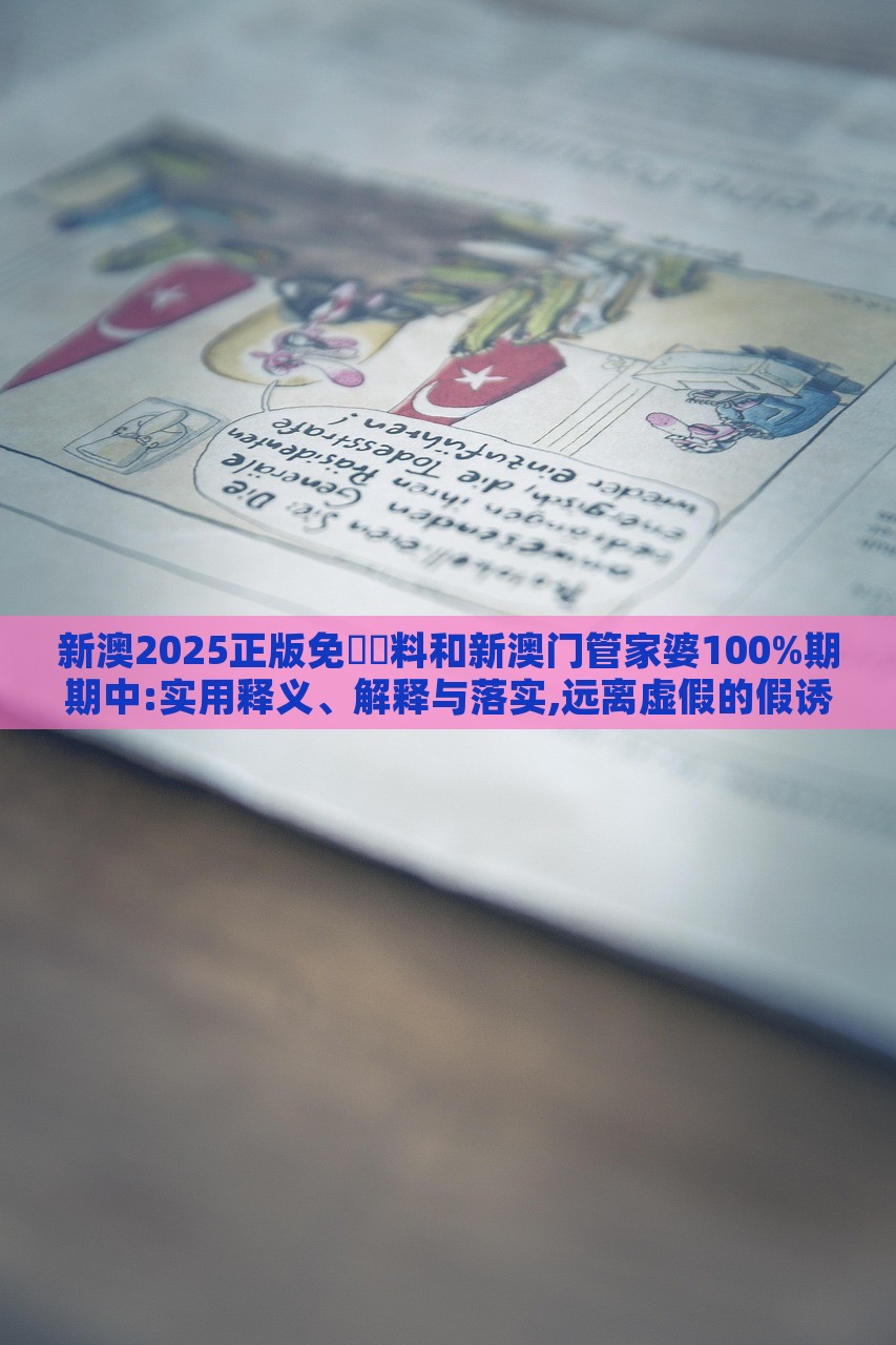 新澳2025正版免費資料和新澳門管家婆100%期期中:實用釋義、解釋與落實,遠(yuǎn)離虛假的假誘導(dǎo)光