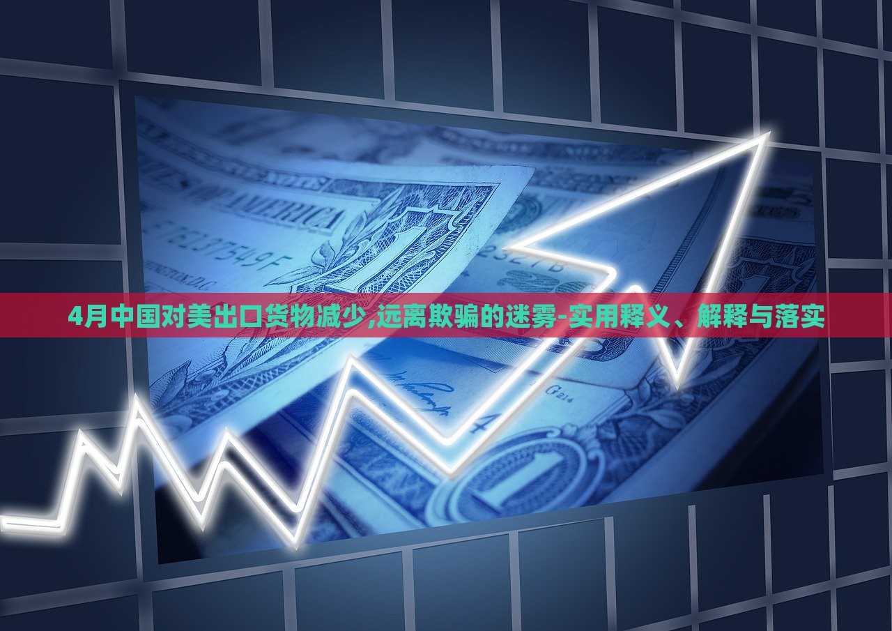 4月中國對(duì)美出口貨物減少,遠(yuǎn)離欺騙的迷霧-實(shí)用釋義、解釋與落實(shí) 4月中國對(duì)美出口貨物減少,遠(yuǎn)離欺騙的迷霧-實(shí)用釋義、解釋與落實(shí)