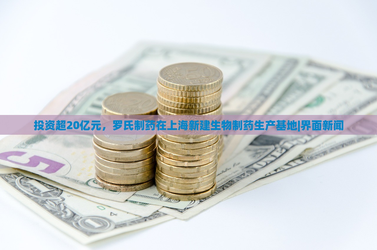 投資超20億元,羅氏制藥在上海新建生物制藥生產(chǎn)基地|界面新聞 投資超20億元,羅氏制藥在上海新建生物制藥生產(chǎn)基地|界面新聞