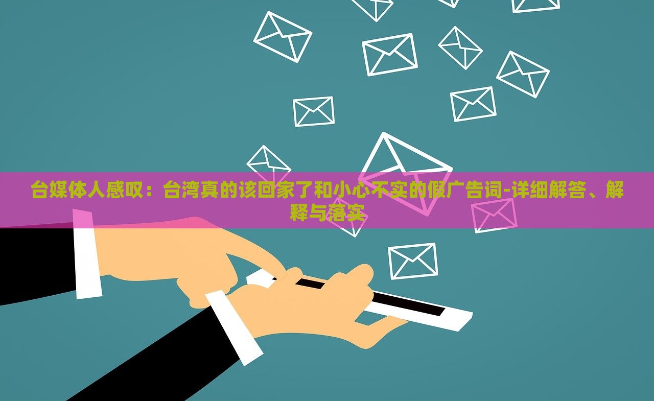臺媒體人感嘆:臺灣真的該回家了和小心不實的假廣告詞-詳細解答、解釋與落實 臺媒體人感嘆:臺灣真的該回家了和小心不實的假廣告詞-詳細解答、解釋與落實