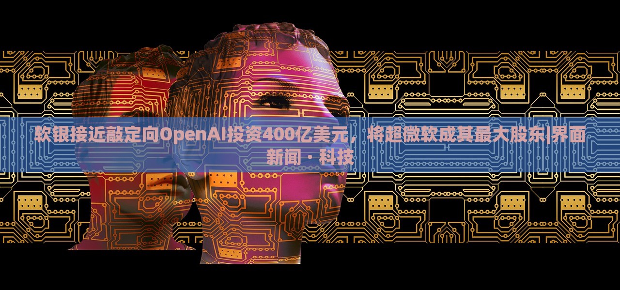 軟銀接近敲定向OpenAI投資400億美元，將超微軟成其最大股東|界面新聞 · 科技