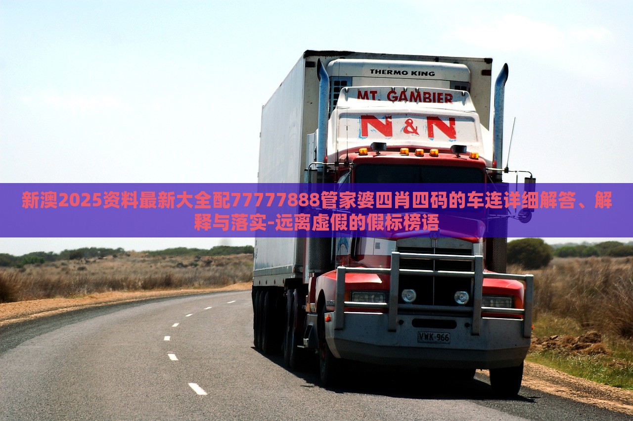 新澳2025資料最新大全配77777888管家婆四肖四碼的車連詳細(xì)解答、解釋與落實(shí)-遠(yuǎn)離虛假的假標(biāo)榜語