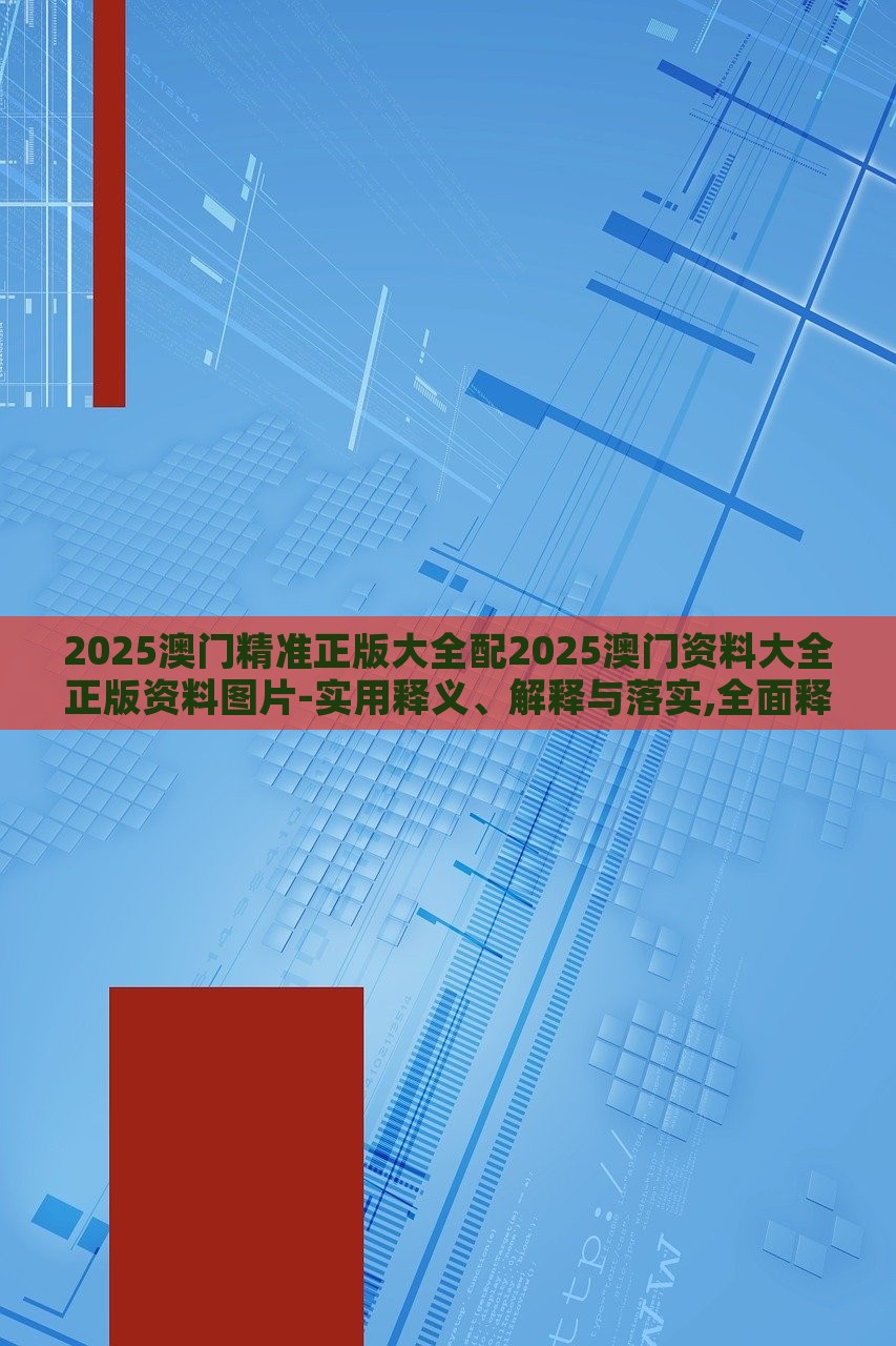 2025澳門精準(zhǔn)正版大全配2025澳門資料大全正版資料圖片-實(shí)用釋義、解釋與落實(shí),全面釋義 2025澳門精準(zhǔn)正版大全配2025澳門資料大全正版資料圖片-實(shí)用釋義、解釋與落實(shí),全面釋義
