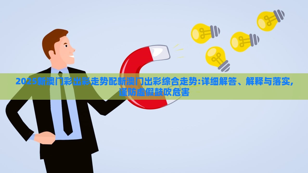 2025新澳門彩出彩走勢配新澳門出彩綜合走勢:詳細解答、解釋與落實,謹防虛假鼓吹危害 2025新澳門彩出彩走勢配新澳門出彩綜合走勢:詳細解答、解釋與落實,謹防虛假鼓吹危害