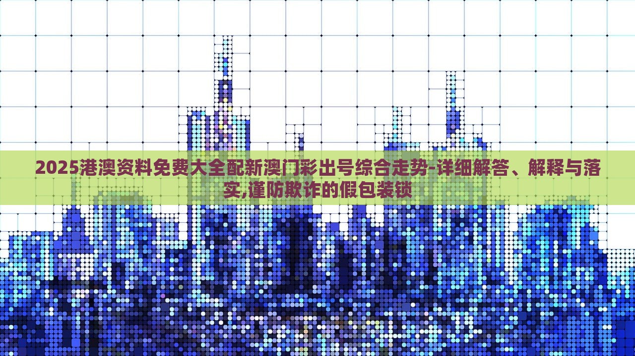 2025港澳資料免費大全配新澳門彩出號綜合走勢-詳細(xì)解答、解釋與落實,謹(jǐn)防欺詐的假包裝鎖 2025港澳資料免費大全配新澳門彩出號綜合走勢-詳細(xì)解答、解釋與落實,謹(jǐn)防欺詐的假包裝鎖