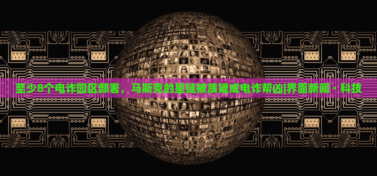 至少8個(gè)電詐園區(qū)部署,馬斯克的星鏈被質(zhì)疑成電詐幫兇|界面新聞 · 科技 至少8個(gè)電詐園區(qū)部署,馬斯克的星鏈被質(zhì)疑成電詐幫兇|界面新聞 · 科技