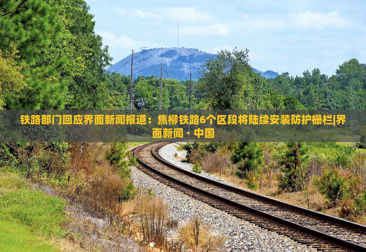 鐵路部門回應(yīng)界面新聞報(bào)道：焦柳鐵路6個(gè)區(qū)段將陸續(xù)安裝防護(hù)柵欄|界面新聞 · 中國(guó)